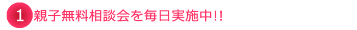 親子無料相談会を毎日実施中